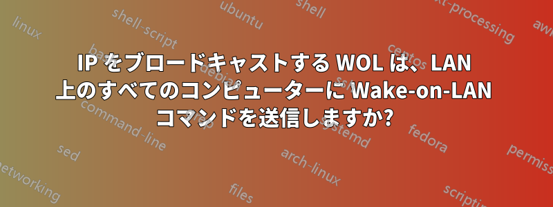 IP をブロードキャストする WOL は、LAN 上のすべてのコンピューターに Wake-on-LAN コマンドを送信しますか?