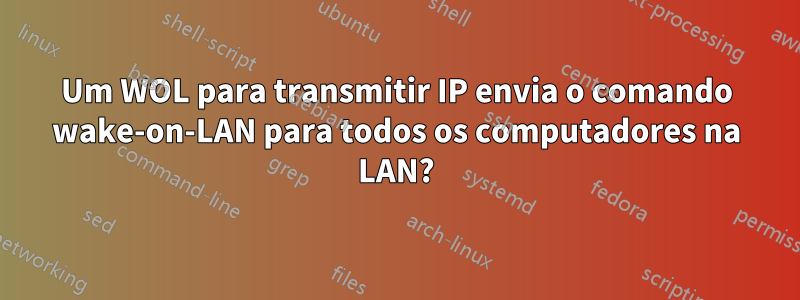 Um WOL para transmitir IP envia o comando wake-on-LAN para todos os computadores na LAN?