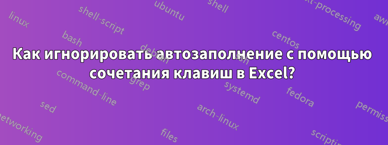 Как игнорировать автозаполнение с помощью сочетания клавиш в Excel?