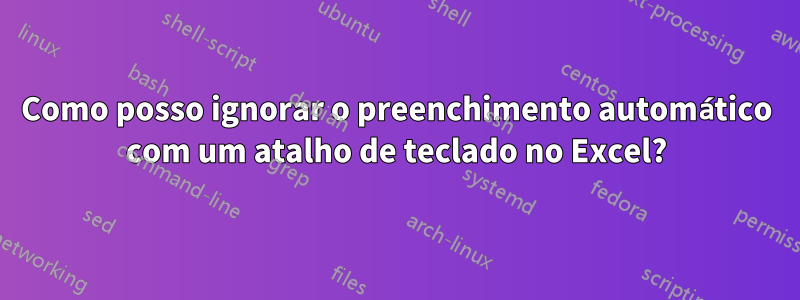 Como posso ignorar o preenchimento automático com um atalho de teclado no Excel?