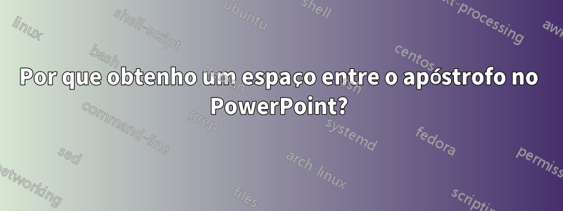 Por que obtenho um espaço entre o apóstrofo no PowerPoint?