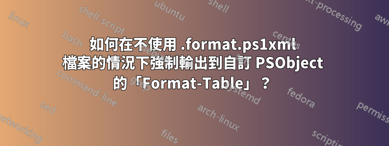 如何在不使用 .format.ps1xml 檔案的情況下強制輸出到自訂 PSObject 的「Format-Table」？