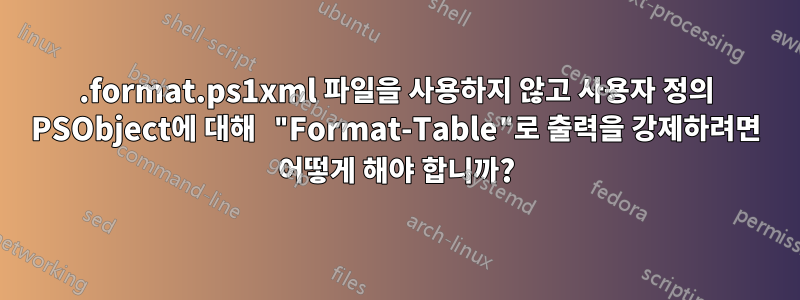 .format.ps1xml 파일을 사용하지 않고 사용자 정의 PSObject에 대해 "Format-Table"로 출력을 강제하려면 어떻게 해야 합니까?