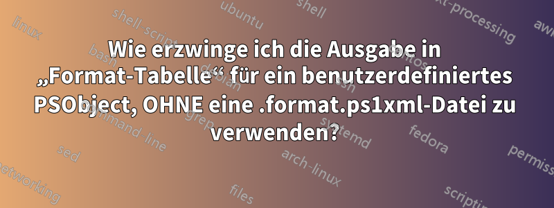 Wie erzwinge ich die Ausgabe in „Format-Tabelle“ für ein benutzerdefiniertes PSObject, OHNE eine .format.ps1xml-Datei zu verwenden?