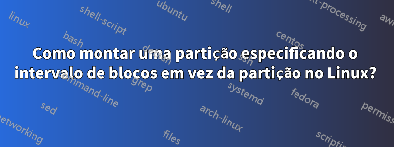 Como montar uma partição especificando o intervalo de blocos em vez da partição no Linux?