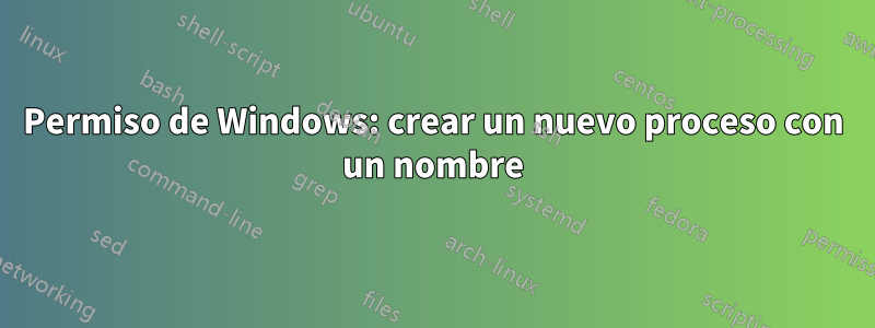 Permiso de Windows: crear un nuevo proceso con un nombre