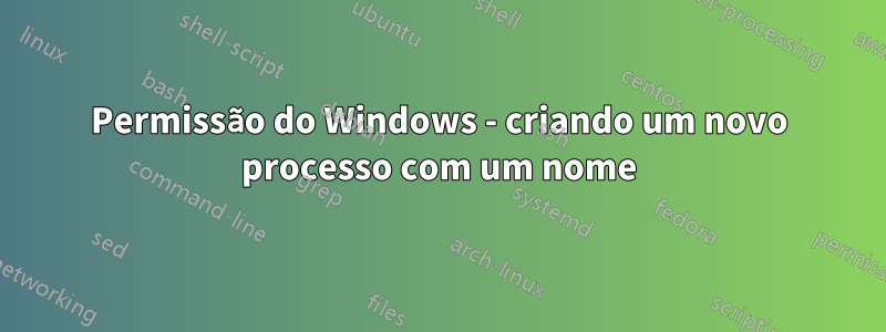 Permissão do Windows - criando um novo processo com um nome