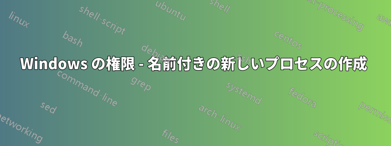 Windows の権限 - 名前付きの新しいプロセスの作成