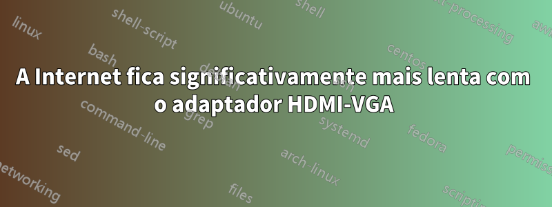 A Internet fica significativamente mais lenta com o adaptador HDMI-VGA