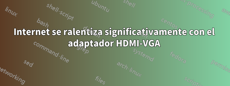 Internet se ralentiza significativamente con el adaptador HDMI-VGA