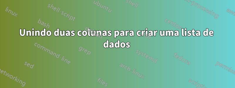 Unindo duas colunas para criar uma lista de dados