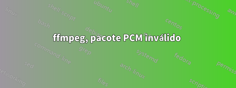 ffmpeg, pacote PCM inválido