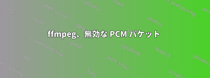 ffmpeg、無効な PCM パケット