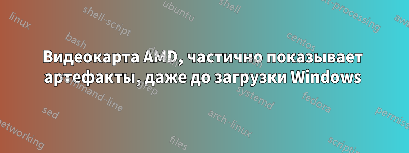 Видеокарта AMD, частично показывает артефакты, даже до загрузки Windows