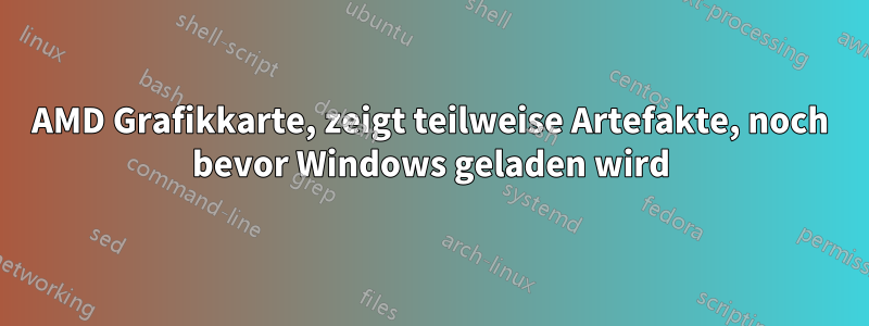 AMD Grafikkarte, zeigt teilweise Artefakte, noch bevor Windows geladen wird