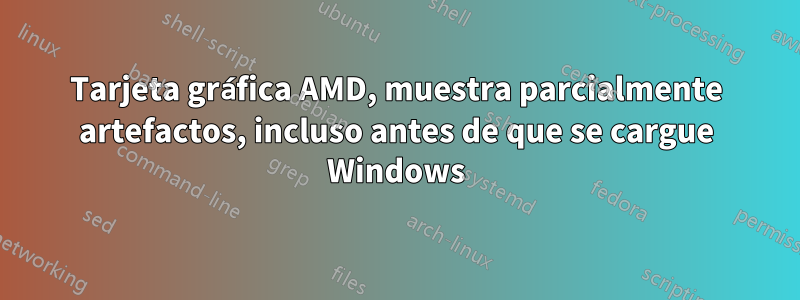 Tarjeta gráfica AMD, muestra parcialmente artefactos, incluso antes de que se cargue Windows