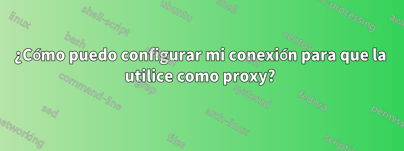 ¿Cómo puedo configurar mi conexión para que la utilice como proxy?