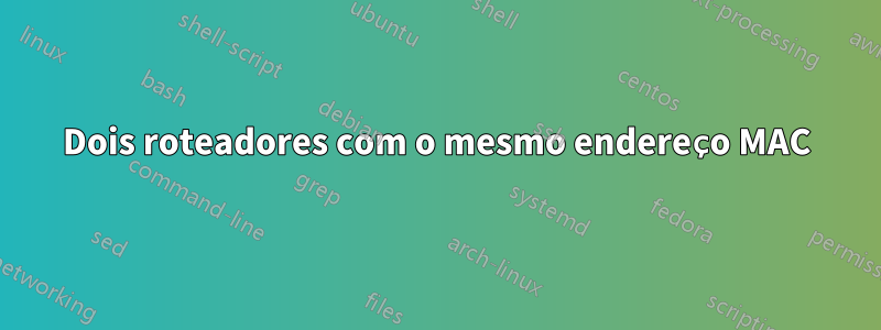 Dois roteadores com o mesmo endereço MAC