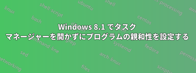 Windows 8.1 でタスク マネージャーを開かずにプログラムの親和性を設定する