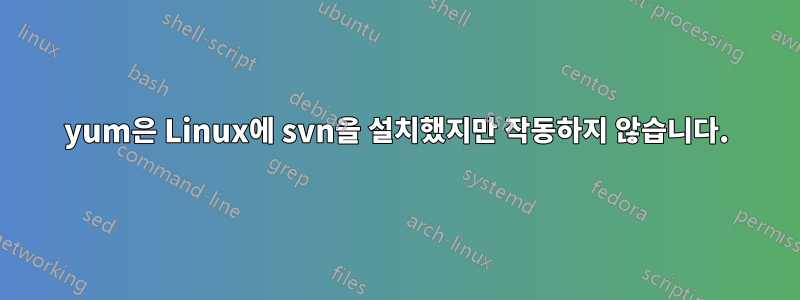 yum은 Linux에 svn을 설치했지만 작동하지 않습니다.