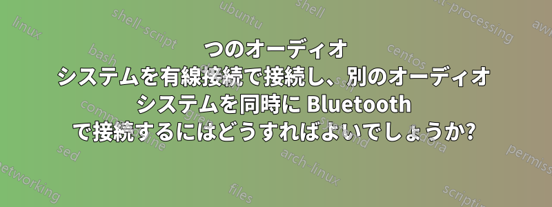 1 つのオーディオ システムを有線接続で接続し、別のオーディオ システムを同時に Bluetooth で接続するにはどうすればよいでしょうか?