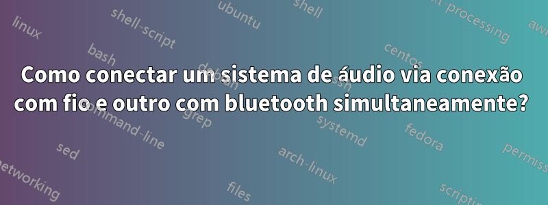 Como conectar um sistema de áudio via conexão com fio e outro com bluetooth simultaneamente?