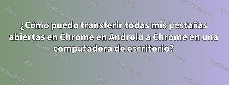 ¿Cómo puedo transferir todas mis pestañas abiertas en Chrome en Android a Chrome en una computadora de escritorio?