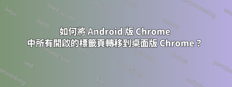 如何將 Android 版 Chrome 中所有開啟的標籤頁轉移到桌面版 Chrome？