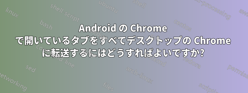 Android の Chrome で開いているタブをすべてデスクトップの Chrome に転送するにはどうすればよいですか?