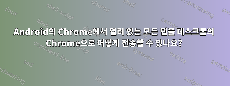 Android의 Chrome에서 열려 있는 모든 탭을 데스크톱의 Chrome으로 어떻게 전송할 수 있나요?