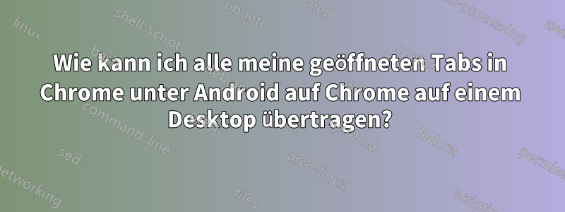 Wie kann ich alle meine geöffneten Tabs in Chrome unter Android auf Chrome auf einem Desktop übertragen?