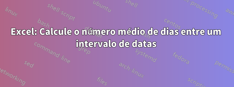 Excel: Calcule o número médio de dias entre um intervalo de datas