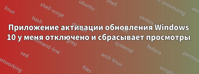 Приложение активации обновления Windows 10 у меня отключено и сбрасывает просмотры