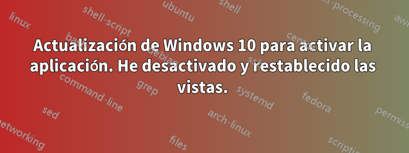 Actualización de Windows 10 para activar la aplicación. He desactivado y restablecido las vistas.