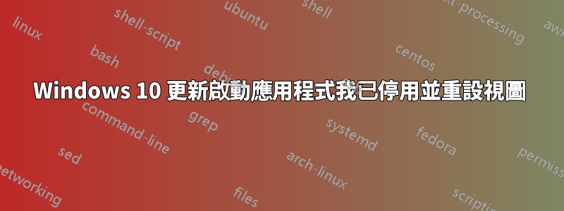 Windows 10 更新啟動應用程式我已停用並重設視圖