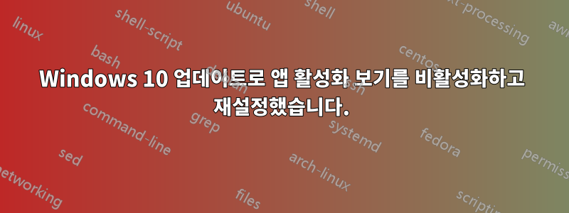 Windows 10 업데이트로 앱 활성화 보기를 비활성화하고 재설정했습니다.