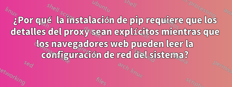 ¿Por qué la instalación de pip requiere que los detalles del proxy sean explícitos mientras que los navegadores web pueden leer la configuración de red del sistema?