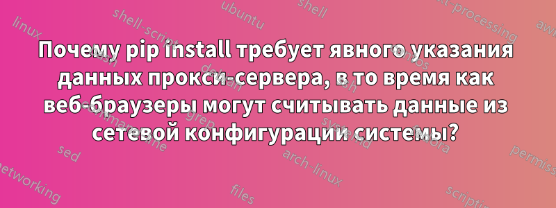 Почему pip install требует явного указания данных прокси-сервера, в то время как веб-браузеры могут считывать данные из сетевой конфигурации системы?