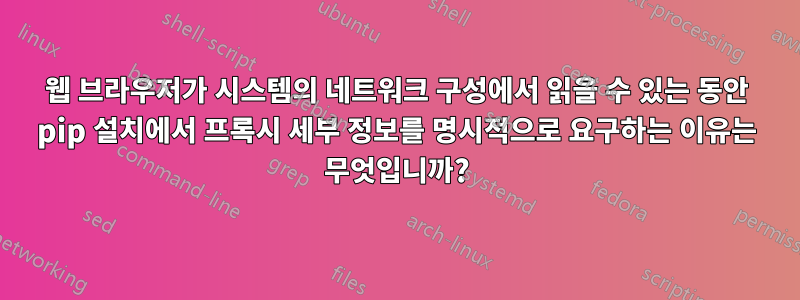 웹 브라우저가 시스템의 네트워크 구성에서 읽을 수 있는 동안 pip 설치에서 프록시 세부 정보를 명시적으로 요구하는 이유는 무엇입니까?