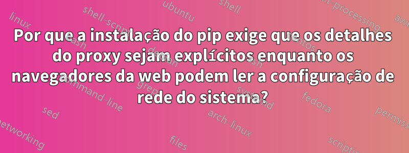 Por que a instalação do pip exige que os detalhes do proxy sejam explícitos enquanto os navegadores da web podem ler a configuração de rede do sistema?