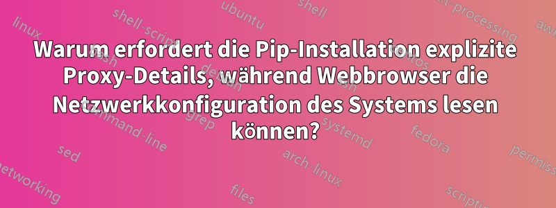 Warum erfordert die Pip-Installation explizite Proxy-Details, während Webbrowser die Netzwerkkonfiguration des Systems lesen können?