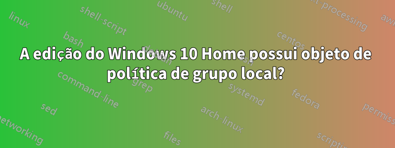 A edição do Windows 10 Home possui objeto de política de grupo local?