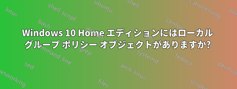 Windows 10 Home エディションにはローカル グループ ポリシー オブジェクトがありますか?