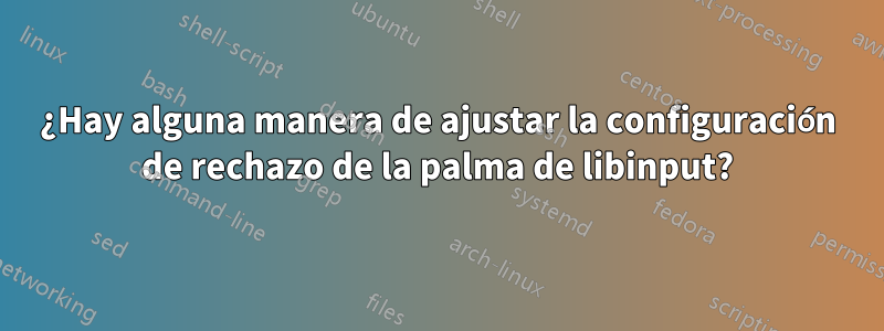 ¿Hay alguna manera de ajustar la configuración de rechazo de la palma de libinput?