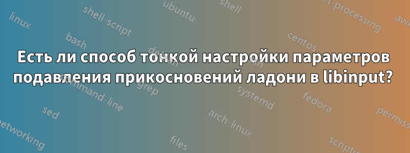 Есть ли способ тонкой настройки параметров подавления прикосновений ладони в libinput?