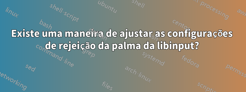 Existe uma maneira de ajustar as configurações de rejeição da palma da libinput?