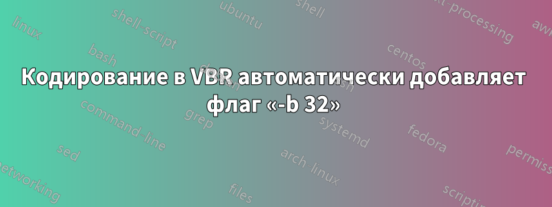 Кодирование в VBR автоматически добавляет флаг «-b 32»