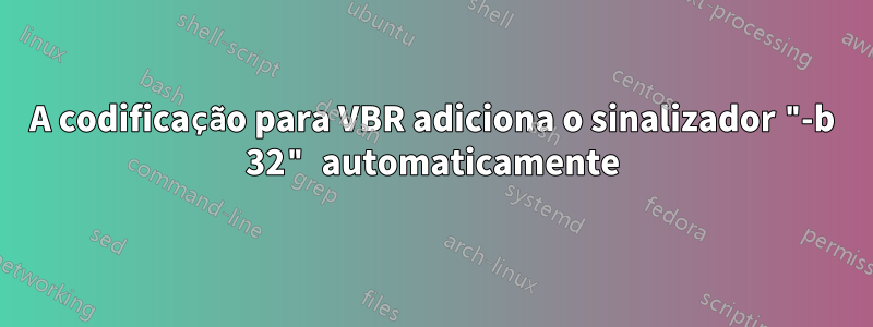 A codificação para VBR adiciona o sinalizador "-b 32" automaticamente