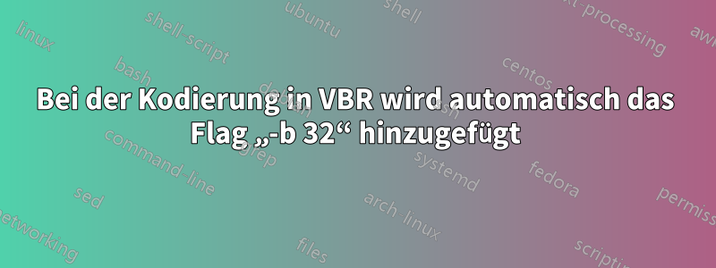 Bei der Kodierung in VBR wird automatisch das Flag „-b 32“ hinzugefügt