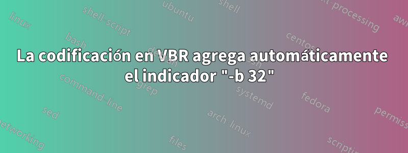 La codificación en VBR agrega automáticamente el indicador "-b 32"